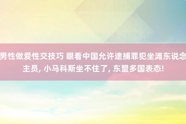 男性做爱性交技巧 眼看中国允许逮捕罪犯坐滩东说念主员， 小马科斯坐不住了， 东盟多国表态!