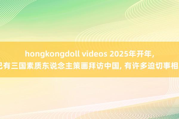 hongkongdoll videos 2025年开年， 已有三国素质东说念主策画拜访中国， 有许多迫切事相求