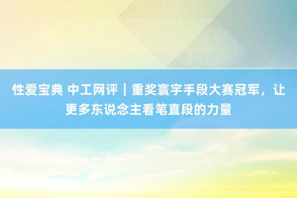 性爱宝典 中工网评｜重奖寰宇手段大赛冠军，让更多东说念主看笔直段的力量