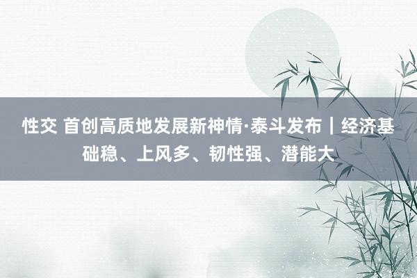 性交 首创高质地发展新神情·泰斗发布｜经济基础稳、上风多、韧性强、潜能大