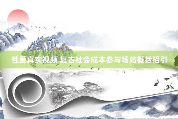 性爱真实视频 复古社会成本参与场站概括招引