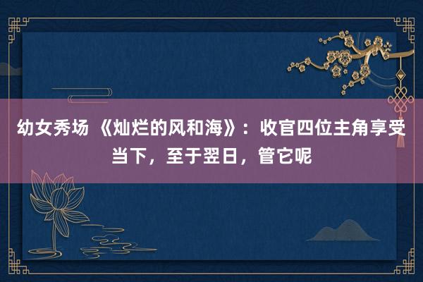 幼女秀场 《灿烂的风和海》：收官四位主角享受当下，至于翌日，管它呢