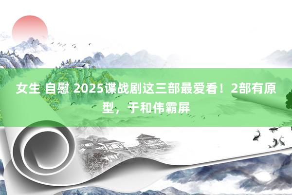 女生 自慰 2025谍战剧这三部最爱看！2部有原型，于和伟霸屏