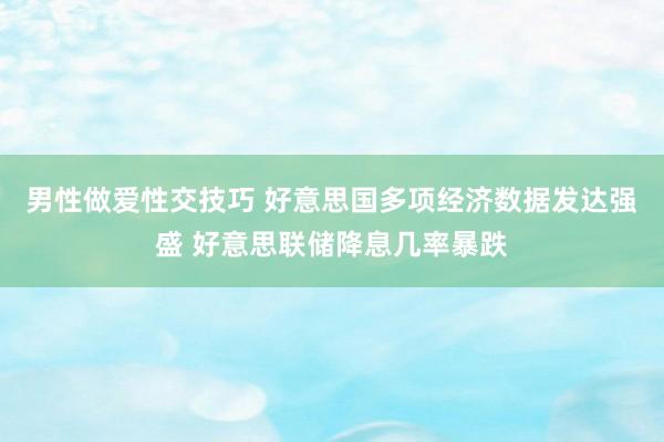 男性做爱性交技巧 好意思国多项经济数据发达强盛 好意思联储降息几率暴跌