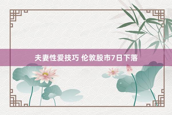 夫妻性爱技巧 伦敦股市7日下落