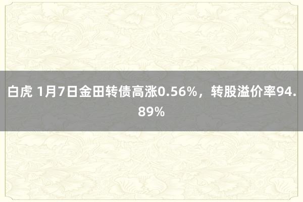 白虎 1月7日金田转债高涨0.56%，转股溢价率94.89%