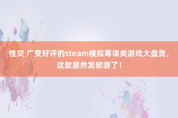 性交 广受好评的steam模拟筹谋类游戏大盘货，这款居然发轫游了！