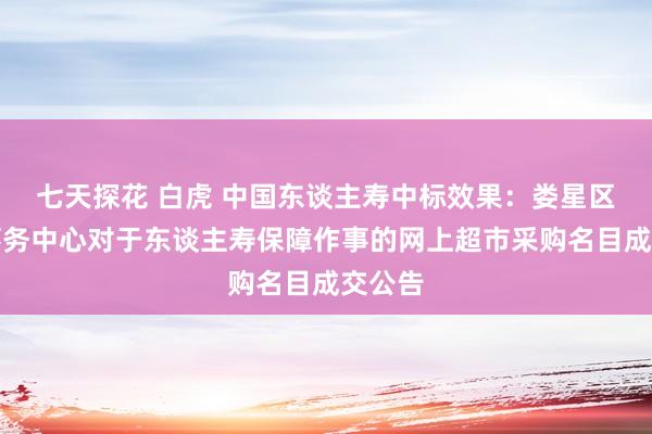 七天探花 白虎 中国东谈主寿中标效果：娄星区金融事务中心对于东谈主寿保障作事的网上超市采购名目成交公告