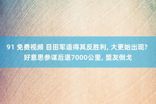 91 免费视频 目田军适得其反胜利， 大更始出现? 好意思参谋后退7000公里， 盟友倒戈