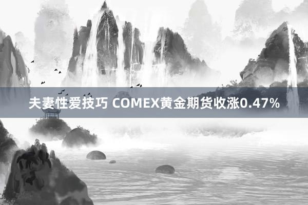 夫妻性爱技巧 COMEX黄金期货收涨0.47%