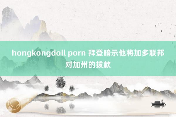 hongkongdoll porn 拜登暗示他将加多联邦对加州的拨款