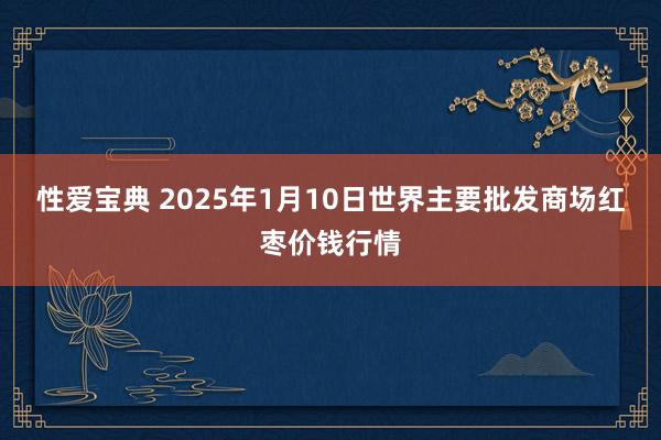 性爱宝典 2025年1月10日世界主要批发商场红枣价钱行情