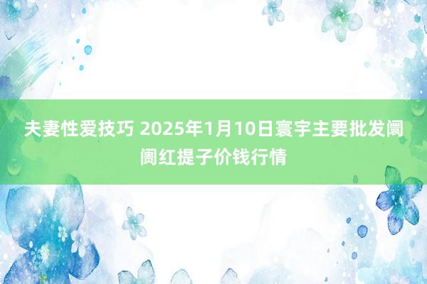 夫妻性爱技巧 2025年1月10日寰宇主要批发阛阓红提子价钱行情