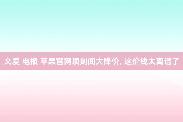 文爱 电报 苹果官网顷刻间大降价， 这价钱太离谱了