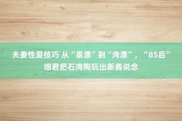 夫妻性爱技巧 从“景漂”到“湾漂”，“85后”细君把石湾陶玩出新赛说念