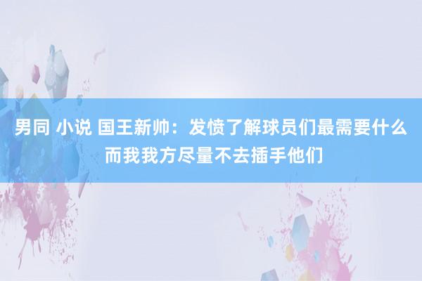 男同 小说 国王新帅：发愤了解球员们最需要什么 而我我方尽量不去插手他们