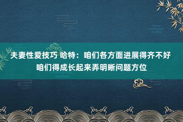 夫妻性爱技巧 哈特：咱们各方面进展得齐不好 咱们得成长起来弄明晰问题方位