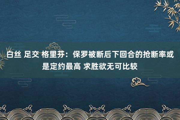 白丝 足交 格里芬：保罗被断后下回合的抢断率或是定约最高 求胜欲无可比较