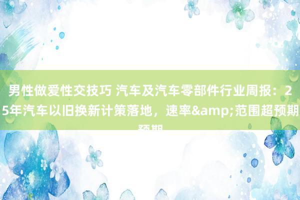 男性做爱性交技巧 汽车及汽车零部件行业周报：25年汽车以旧换新计策落地，速率&范围超预期