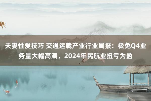 夫妻性爱技巧 交通运载产业行业周报：极兔Q4业务量大幅高潮，2024年民航业扭亏为盈