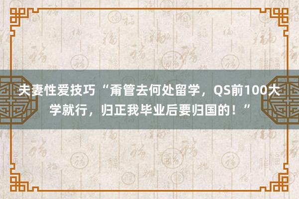 夫妻性爱技巧 “甭管去何处留学，QS前100大学就行，归正我毕业后要归国的！”