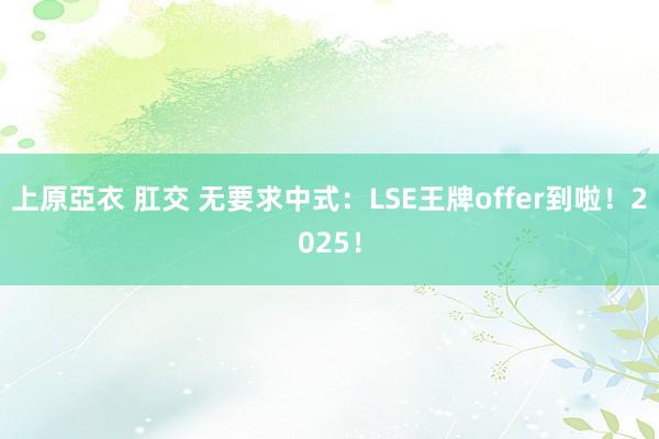 上原亞衣 肛交 无要求中式：LSE王牌offer到啦！2025！