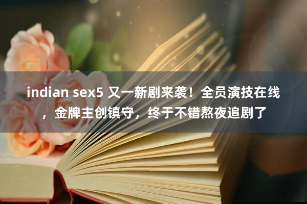 indian sex5 又一新剧来袭！全员演技在线，金牌主创镇守，终于不错熬夜追剧了