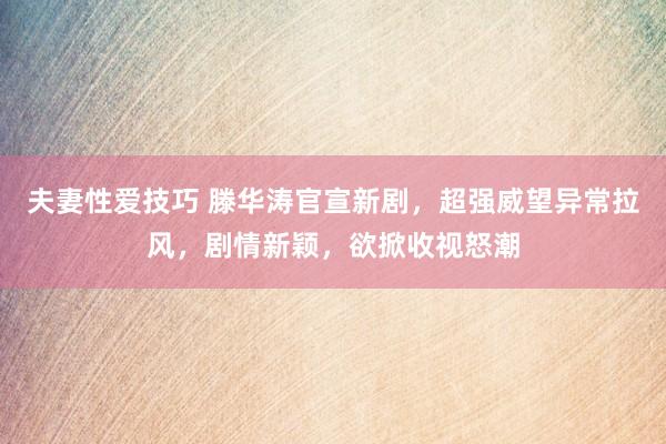 夫妻性爱技巧 滕华涛官宣新剧，超强威望异常拉风，剧情新颖，欲掀收视怒潮