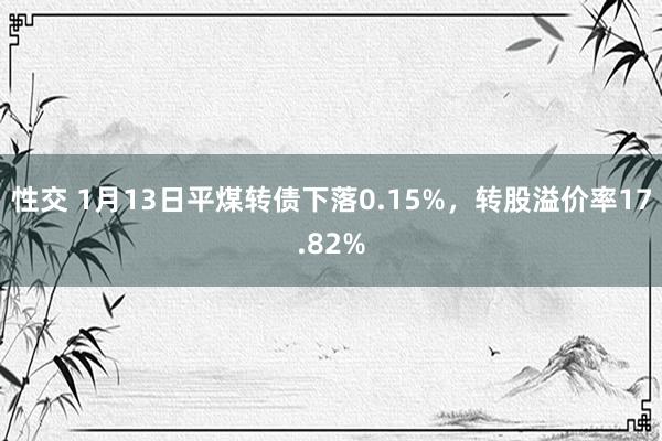 性交 1月13日平煤转债下落0.15%，转股溢价率17.82%