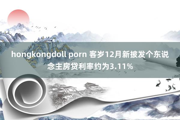 hongkongdoll porn 客岁12月新披发个东说念主房贷利率约为3.11%