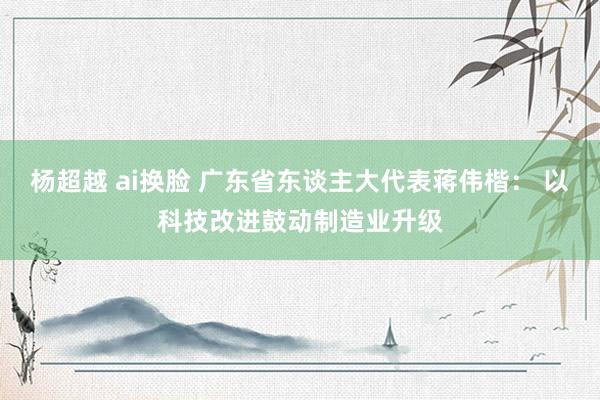 杨超越 ai换脸 广东省东谈主大代表蒋伟楷： 以科技改进鼓动制造业升级