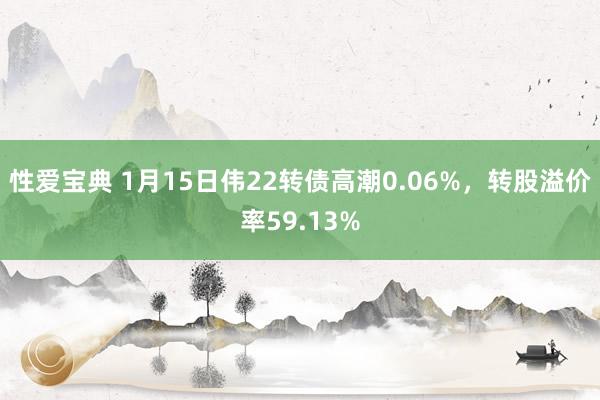 性爱宝典 1月15日伟22转债高潮0.06%，转股溢价率59.13%