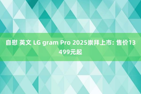 自慰 英文 LG gram Pro 2025崇拜上市: 售价13499元起