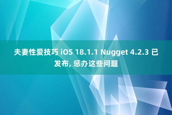 夫妻性爱技巧 iOS 18.1.1 Nugget 4.2.3 已发布， 惩办这些问题