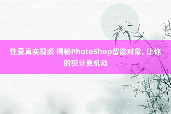 性爱真实视频 揭秘PhotoShop智能对象， 让你的狡计更机动