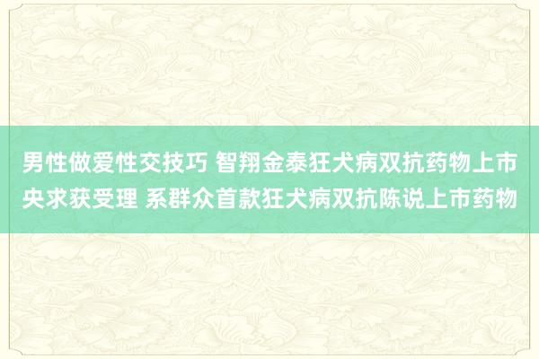 男性做爱性交技巧 智翔金泰狂犬病双抗药物上市央求获受理 系群众首款狂犬病双抗陈说上市药物