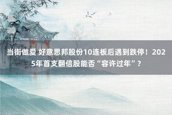 当街做爱 好意思邦股份10连板后遇到跌停！2025年首支翻倍股能否“容许过年”？