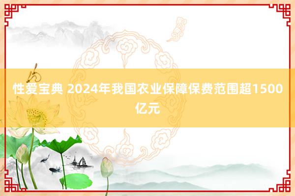 性爱宝典 2024年我国农业保障保费范围超1500亿元