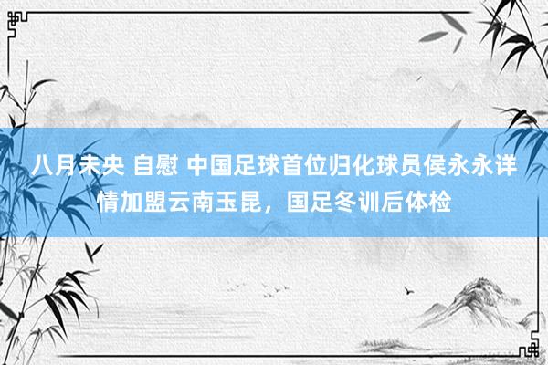 八月未央 自慰 中国足球首位归化球员侯永永详情加盟云南玉昆，国足冬训后体检