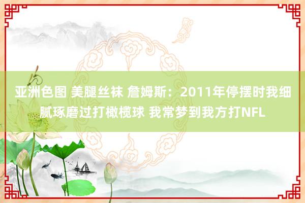 亚洲色图 美腿丝袜 詹姆斯：2011年停摆时我细腻琢磨过打橄榄球 我常梦到我方打NFL